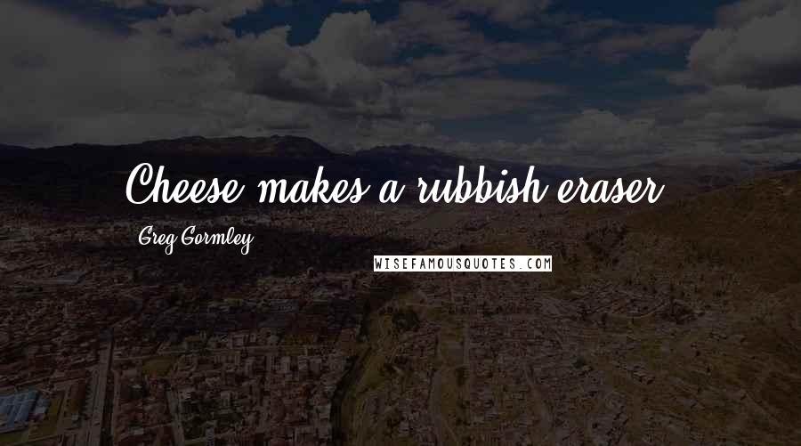 Greg Gormley Quotes: Cheese makes a rubbish eraser.