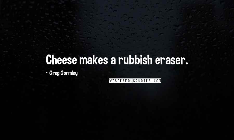 Greg Gormley Quotes: Cheese makes a rubbish eraser.