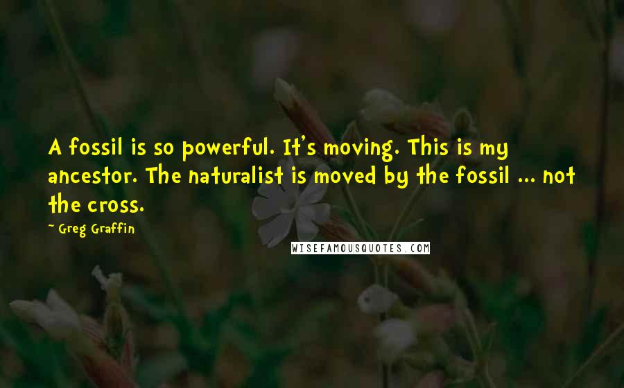 Greg Graffin Quotes: A fossil is so powerful. It's moving. This is my ancestor. The naturalist is moved by the fossil ... not the cross.