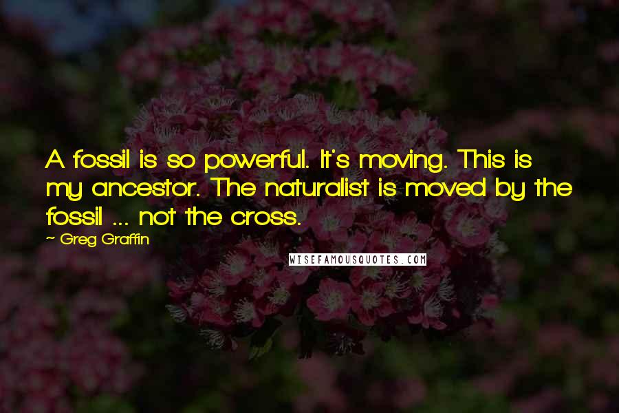 Greg Graffin Quotes: A fossil is so powerful. It's moving. This is my ancestor. The naturalist is moved by the fossil ... not the cross.