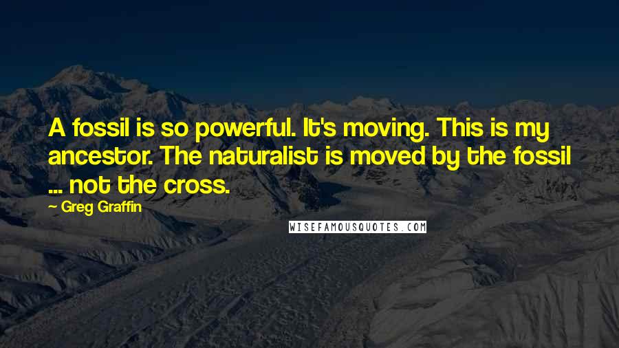 Greg Graffin Quotes: A fossil is so powerful. It's moving. This is my ancestor. The naturalist is moved by the fossil ... not the cross.