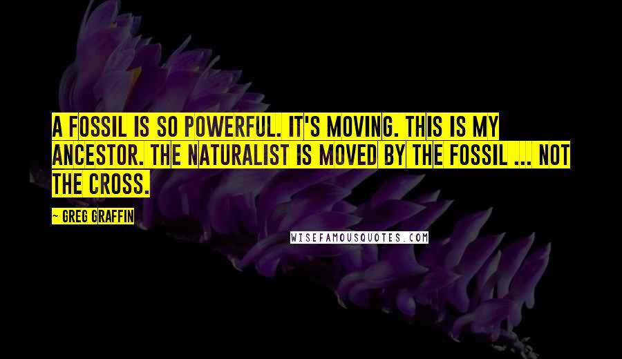 Greg Graffin Quotes: A fossil is so powerful. It's moving. This is my ancestor. The naturalist is moved by the fossil ... not the cross.