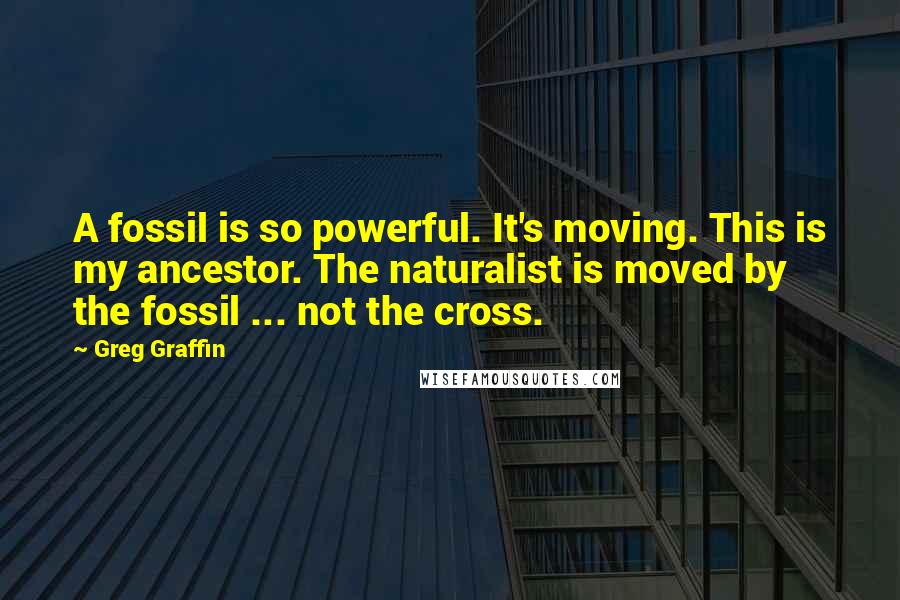 Greg Graffin Quotes: A fossil is so powerful. It's moving. This is my ancestor. The naturalist is moved by the fossil ... not the cross.