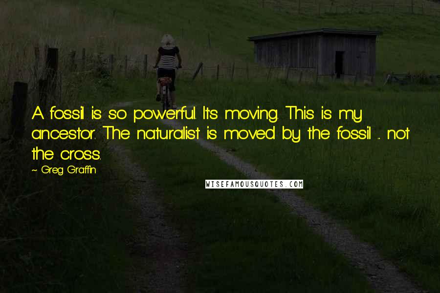 Greg Graffin Quotes: A fossil is so powerful. It's moving. This is my ancestor. The naturalist is moved by the fossil ... not the cross.
