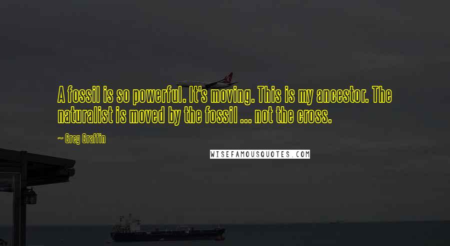 Greg Graffin Quotes: A fossil is so powerful. It's moving. This is my ancestor. The naturalist is moved by the fossil ... not the cross.