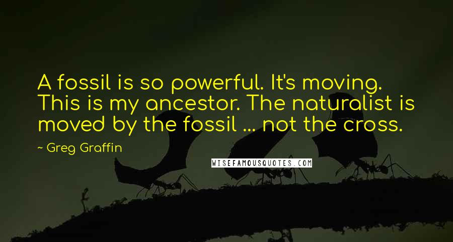 Greg Graffin Quotes: A fossil is so powerful. It's moving. This is my ancestor. The naturalist is moved by the fossil ... not the cross.