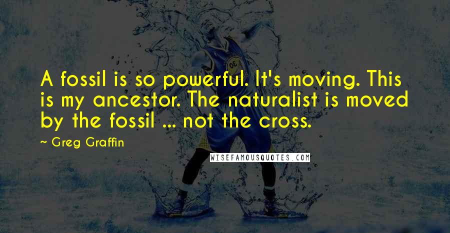 Greg Graffin Quotes: A fossil is so powerful. It's moving. This is my ancestor. The naturalist is moved by the fossil ... not the cross.