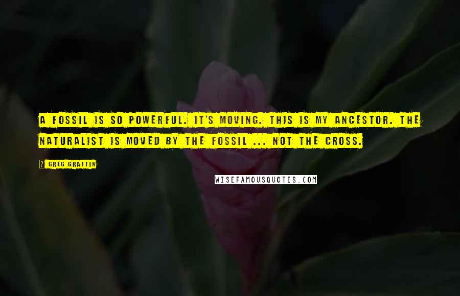 Greg Graffin Quotes: A fossil is so powerful. It's moving. This is my ancestor. The naturalist is moved by the fossil ... not the cross.