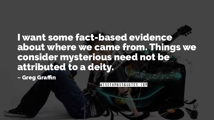 Greg Graffin Quotes: I want some fact-based evidence about where we came from. Things we consider mysterious need not be attributed to a deity.