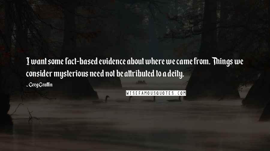 Greg Graffin Quotes: I want some fact-based evidence about where we came from. Things we consider mysterious need not be attributed to a deity.