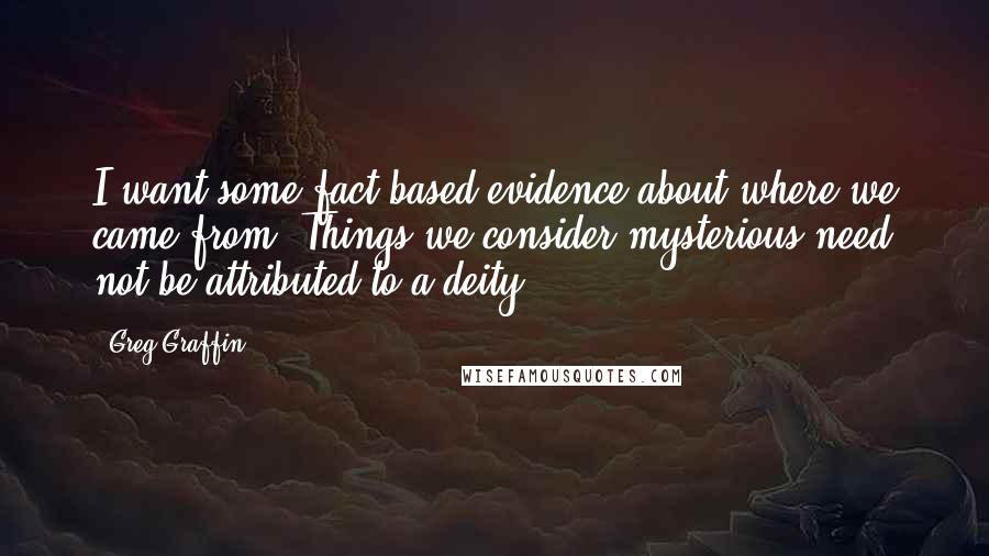 Greg Graffin Quotes: I want some fact-based evidence about where we came from. Things we consider mysterious need not be attributed to a deity.