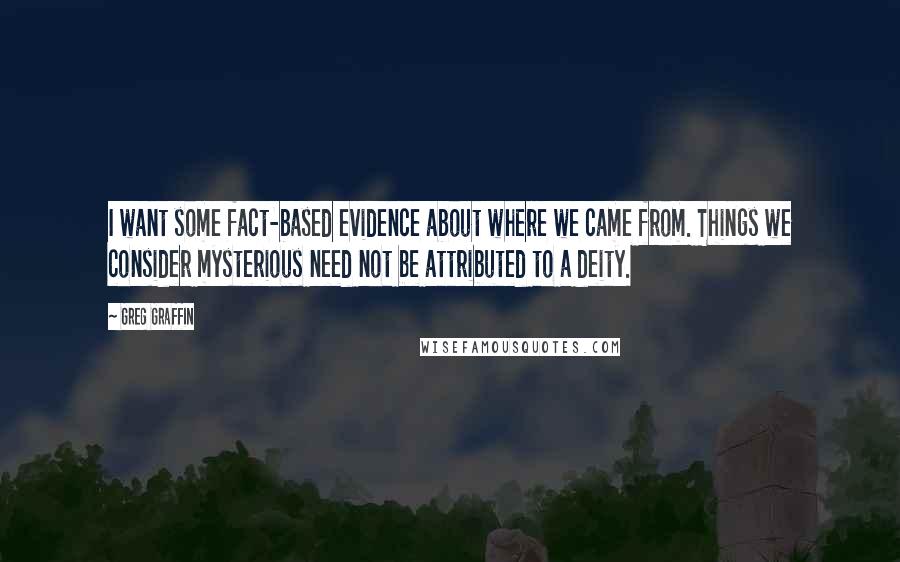 Greg Graffin Quotes: I want some fact-based evidence about where we came from. Things we consider mysterious need not be attributed to a deity.