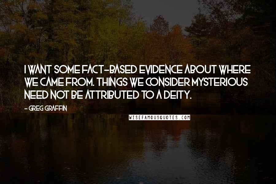 Greg Graffin Quotes: I want some fact-based evidence about where we came from. Things we consider mysterious need not be attributed to a deity.