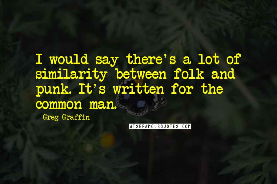 Greg Graffin Quotes: I would say there's a lot of similarity between folk and punk. It's written for the common man.