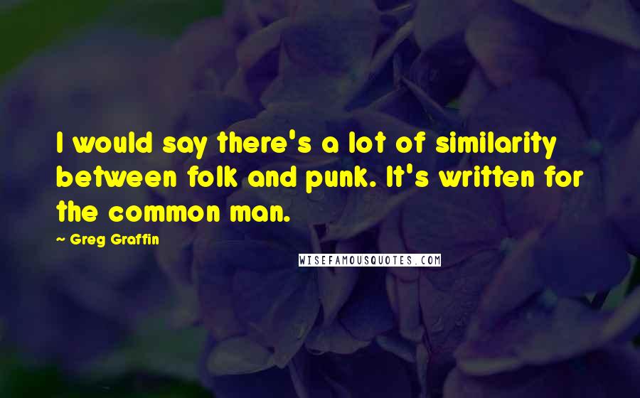 Greg Graffin Quotes: I would say there's a lot of similarity between folk and punk. It's written for the common man.