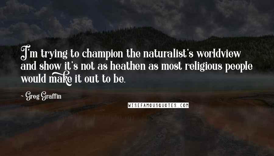 Greg Graffin Quotes: I'm trying to champion the naturalist's worldview and show it's not as heathen as most religious people would make it out to be.