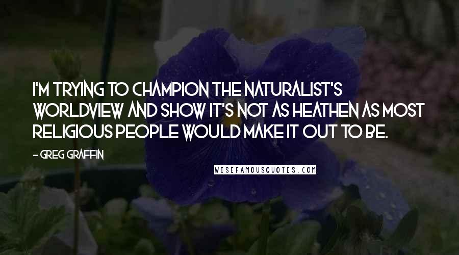 Greg Graffin Quotes: I'm trying to champion the naturalist's worldview and show it's not as heathen as most religious people would make it out to be.