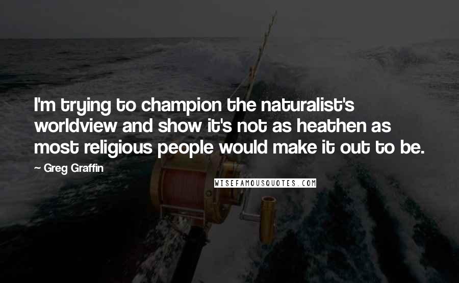 Greg Graffin Quotes: I'm trying to champion the naturalist's worldview and show it's not as heathen as most religious people would make it out to be.