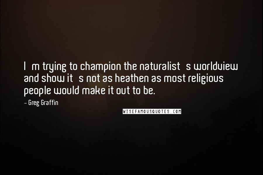 Greg Graffin Quotes: I'm trying to champion the naturalist's worldview and show it's not as heathen as most religious people would make it out to be.