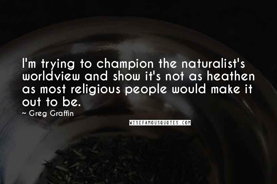 Greg Graffin Quotes: I'm trying to champion the naturalist's worldview and show it's not as heathen as most religious people would make it out to be.