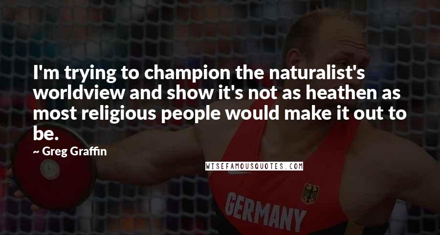 Greg Graffin Quotes: I'm trying to champion the naturalist's worldview and show it's not as heathen as most religious people would make it out to be.