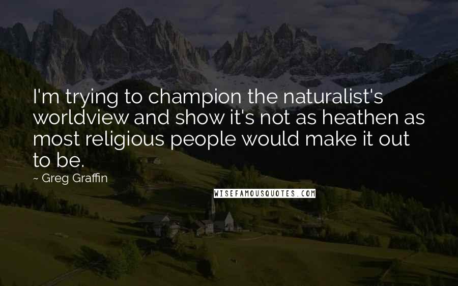 Greg Graffin Quotes: I'm trying to champion the naturalist's worldview and show it's not as heathen as most religious people would make it out to be.