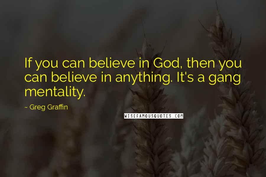 Greg Graffin Quotes: If you can believe in God, then you can believe in anything. It's a gang mentality.