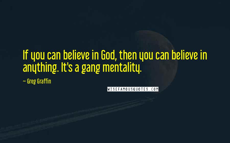 Greg Graffin Quotes: If you can believe in God, then you can believe in anything. It's a gang mentality.