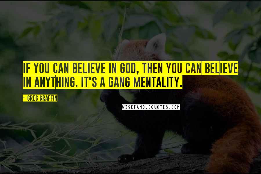 Greg Graffin Quotes: If you can believe in God, then you can believe in anything. It's a gang mentality.