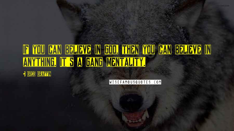 Greg Graffin Quotes: If you can believe in God, then you can believe in anything. It's a gang mentality.