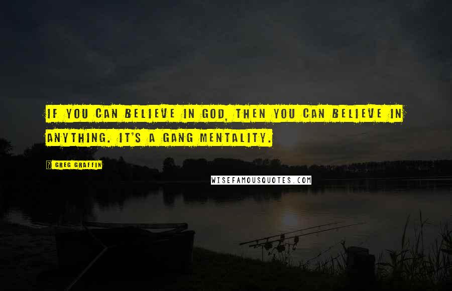 Greg Graffin Quotes: If you can believe in God, then you can believe in anything. It's a gang mentality.