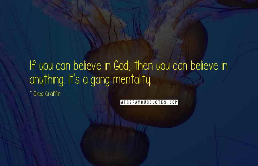 Greg Graffin Quotes: If you can believe in God, then you can believe in anything. It's a gang mentality.