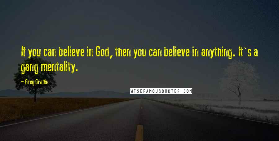 Greg Graffin Quotes: If you can believe in God, then you can believe in anything. It's a gang mentality.