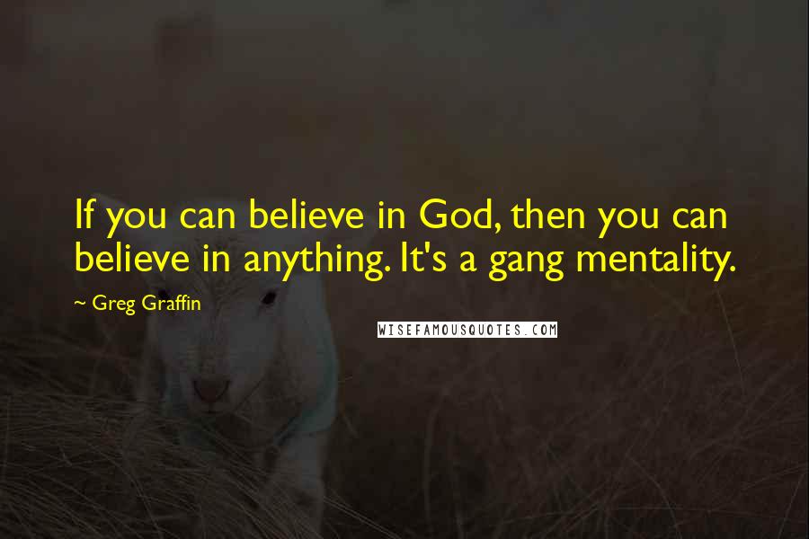 Greg Graffin Quotes: If you can believe in God, then you can believe in anything. It's a gang mentality.