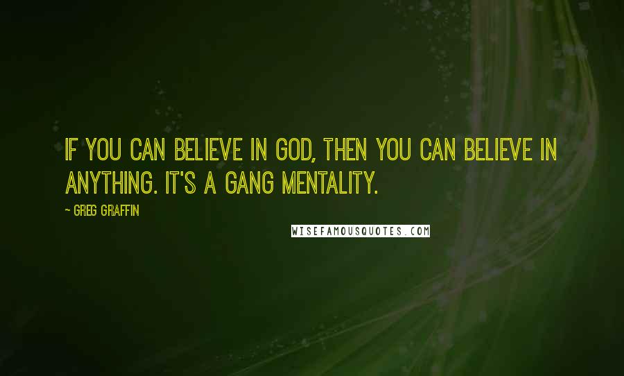 Greg Graffin Quotes: If you can believe in God, then you can believe in anything. It's a gang mentality.