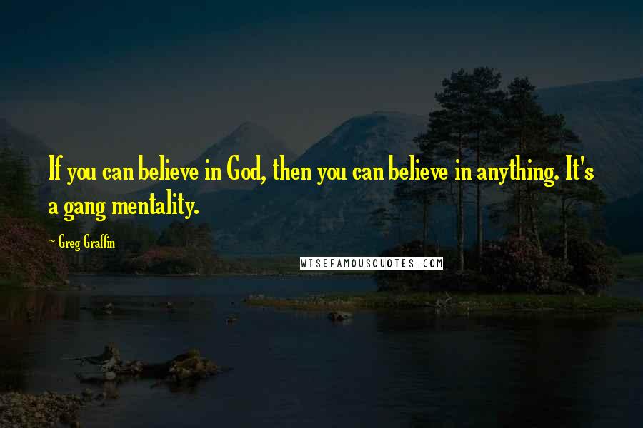 Greg Graffin Quotes: If you can believe in God, then you can believe in anything. It's a gang mentality.