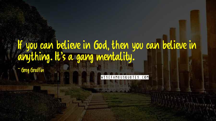 Greg Graffin Quotes: If you can believe in God, then you can believe in anything. It's a gang mentality.