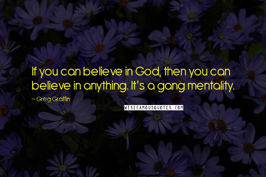 Greg Graffin Quotes: If you can believe in God, then you can believe in anything. It's a gang mentality.