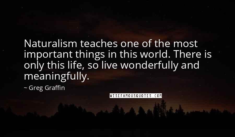 Greg Graffin Quotes: Naturalism teaches one of the most important things in this world. There is only this life, so live wonderfully and meaningfully.