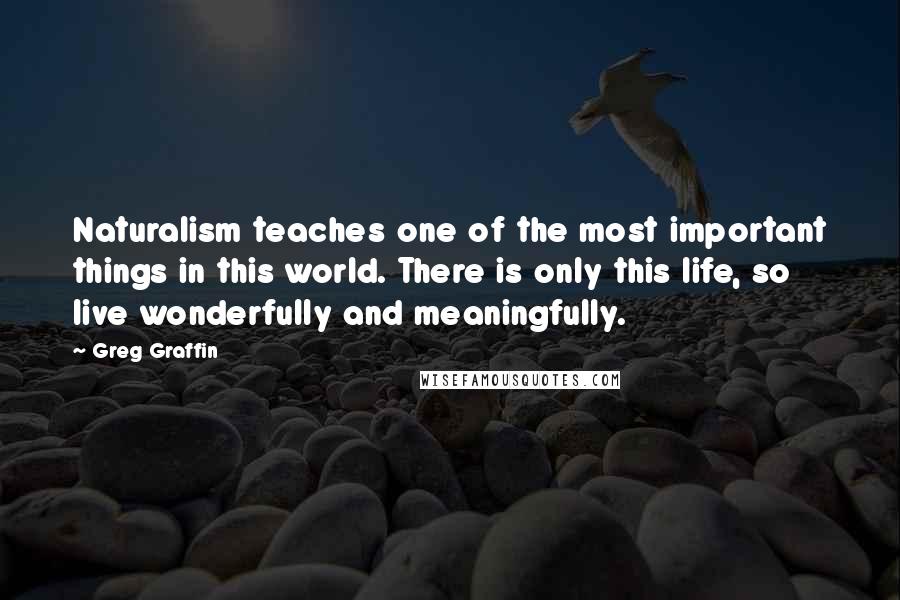 Greg Graffin Quotes: Naturalism teaches one of the most important things in this world. There is only this life, so live wonderfully and meaningfully.