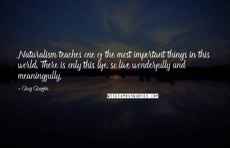 Greg Graffin Quotes: Naturalism teaches one of the most important things in this world. There is only this life, so live wonderfully and meaningfully.