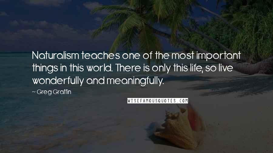 Greg Graffin Quotes: Naturalism teaches one of the most important things in this world. There is only this life, so live wonderfully and meaningfully.