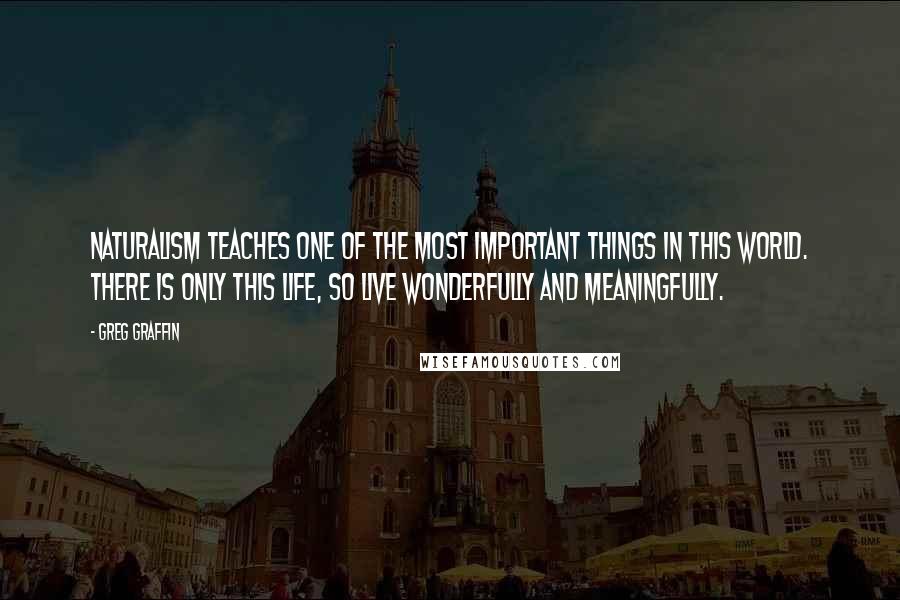 Greg Graffin Quotes: Naturalism teaches one of the most important things in this world. There is only this life, so live wonderfully and meaningfully.