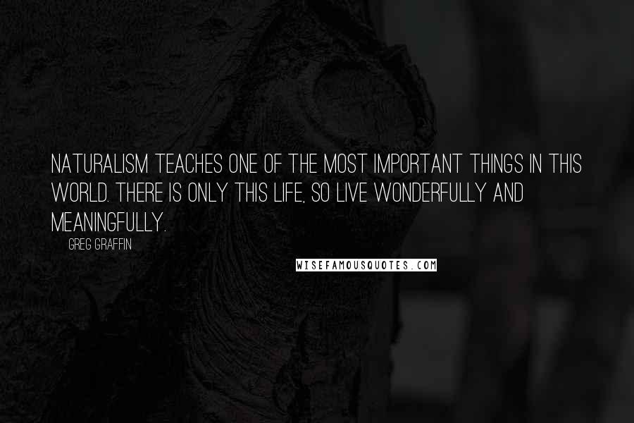 Greg Graffin Quotes: Naturalism teaches one of the most important things in this world. There is only this life, so live wonderfully and meaningfully.