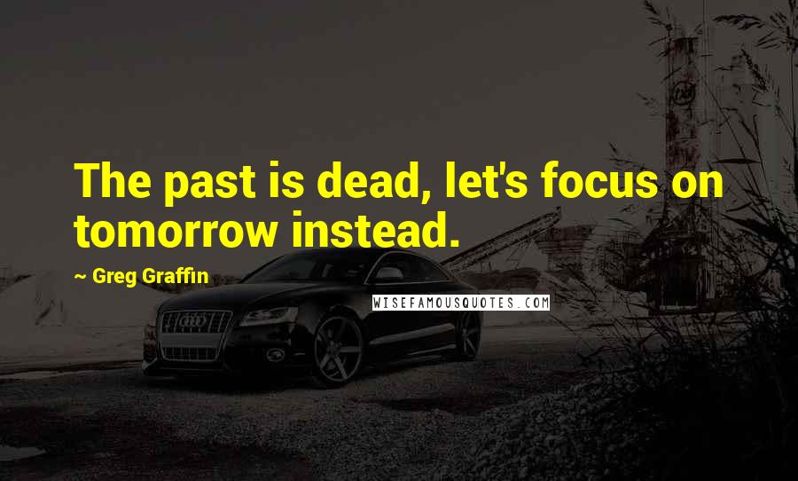 Greg Graffin Quotes: The past is dead, let's focus on tomorrow instead.