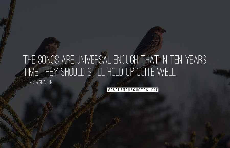 Greg Graffin Quotes: The songs are universal enough that in ten years time they should still hold up quite well.