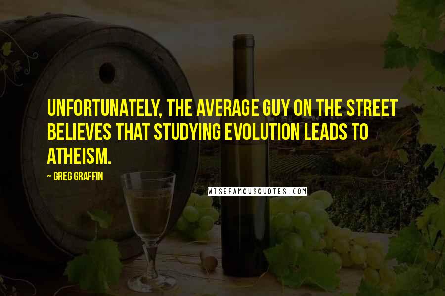 Greg Graffin Quotes: Unfortunately, the average guy on the street believes that studying evolution leads to atheism.