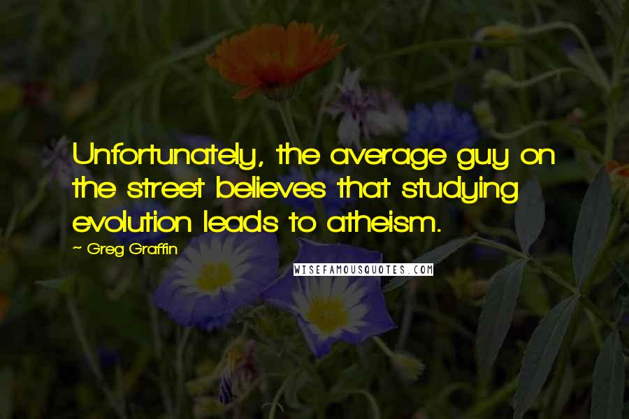 Greg Graffin Quotes: Unfortunately, the average guy on the street believes that studying evolution leads to atheism.