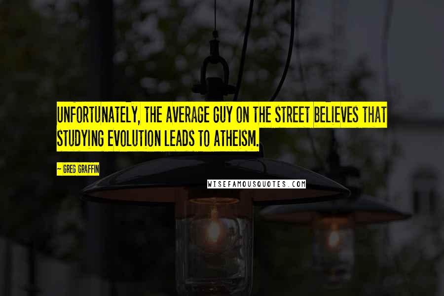 Greg Graffin Quotes: Unfortunately, the average guy on the street believes that studying evolution leads to atheism.