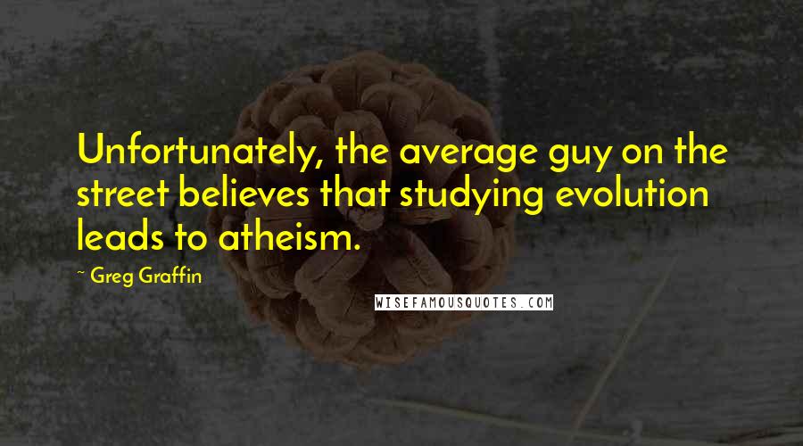 Greg Graffin Quotes: Unfortunately, the average guy on the street believes that studying evolution leads to atheism.